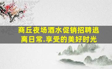 商丘夜场酒水促销招聘逃离日常.享受的美好时光