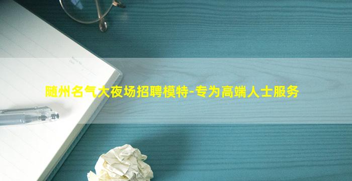 随州名气大夜场招聘模特-专为高端人士服务
